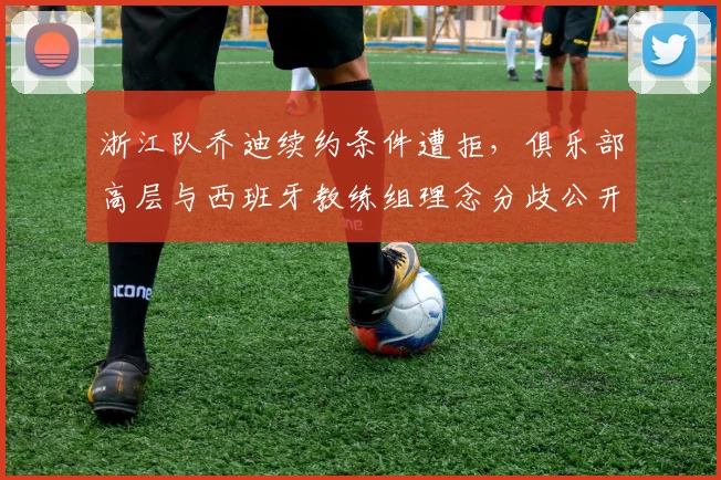 浙江队乔迪续约条件遭拒，俱乐部高层与西班牙教练组理念分歧公开化