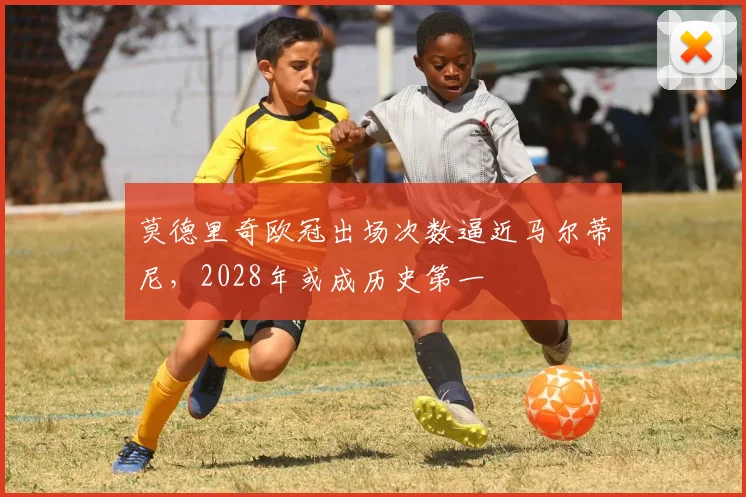 莫德里奇欧冠出场次数逼近马尔蒂尼，2028年或成历史第一