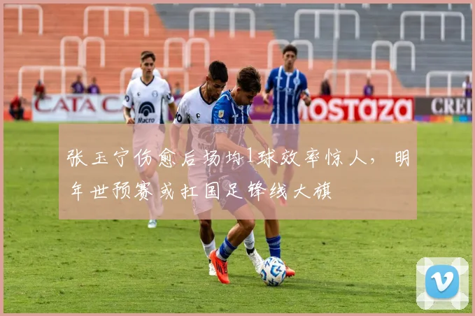 张玉宁伤愈后场均1球效率惊人，明年世预赛或扛国足锋线大旗