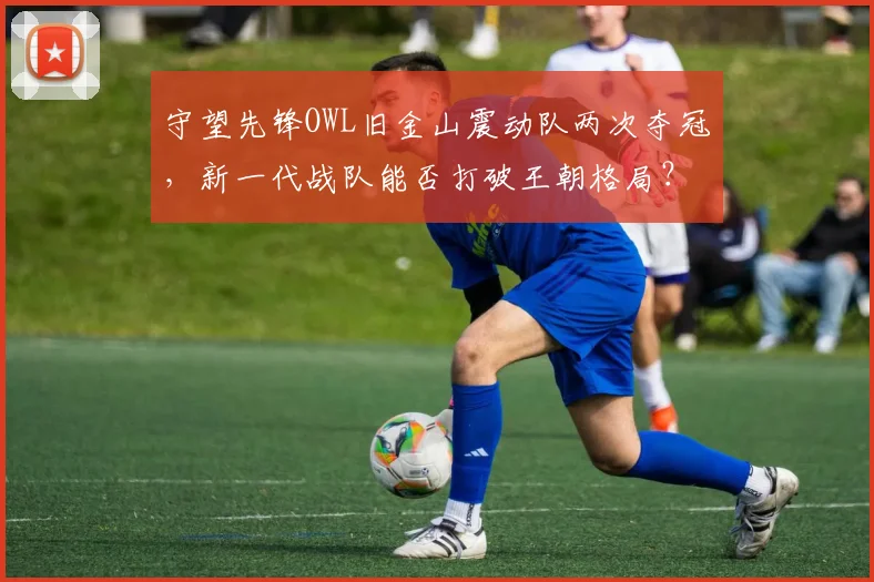 守望先锋OWL旧金山震动队两次夺冠，新一代战队能否打破王朝格局？