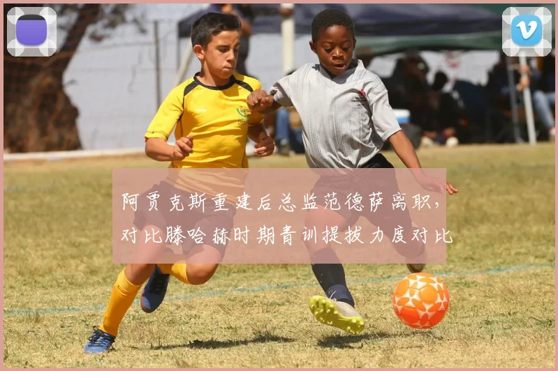 阿贾克斯重建后总监范德萨离职，对比滕哈赫时期青训提拔力度对比